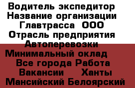 Водитель-экспедитор › Название организации ­ Главтрасса, ООО › Отрасль предприятия ­ Автоперевозки › Минимальный оклад ­ 1 - Все города Работа » Вакансии   . Ханты-Мансийский,Белоярский г.